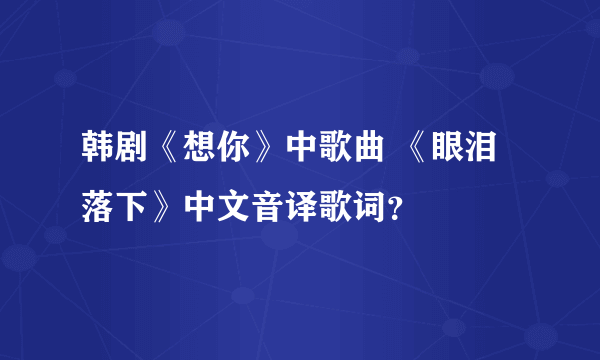 韩剧《想你》中歌曲 《眼泪落下》中文音译歌词？