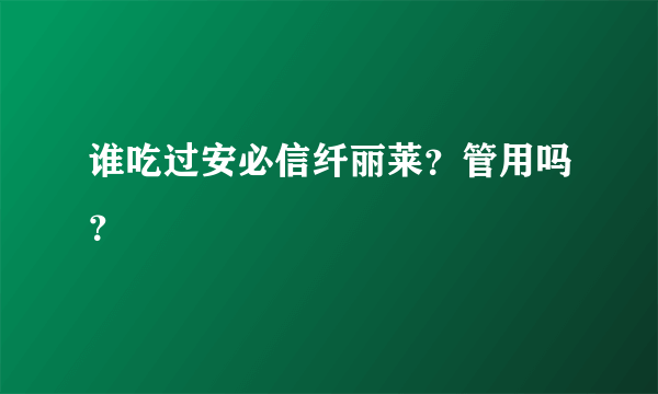 谁吃过安必信纤丽莱？管用吗？