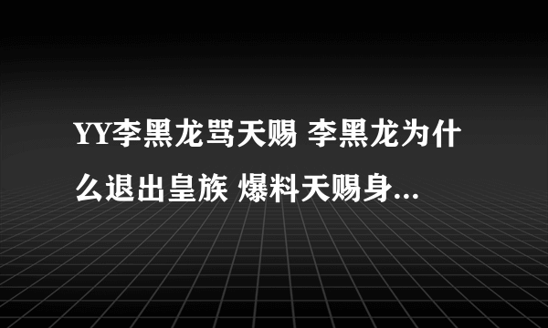 YY李黑龙骂天赐 李黑龙为什么退出皇族 爆料天赐身份照片隐私