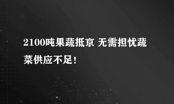 2100吨果蔬抵京 无需担忧蔬菜供应不足！