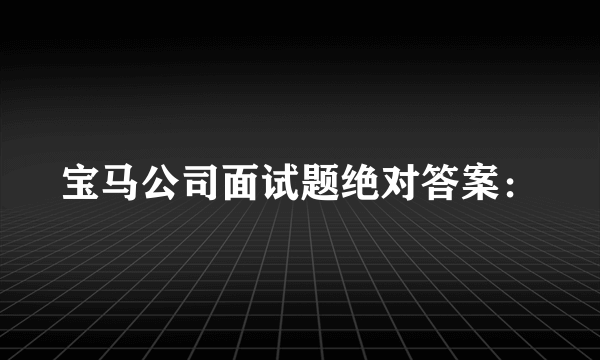 宝马公司面试题绝对答案：