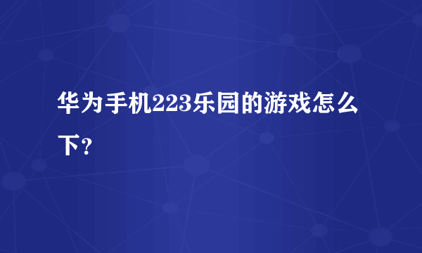 华为手机223乐园的游戏怎么下？