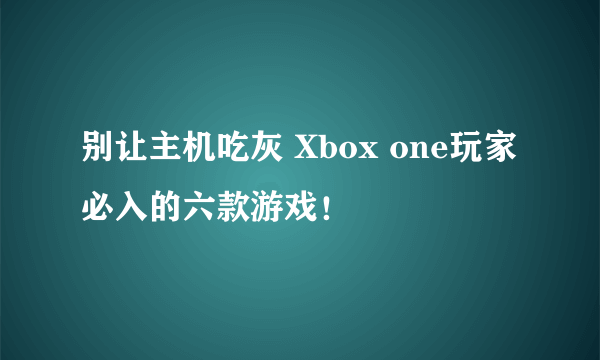 别让主机吃灰 Xbox one玩家必入的六款游戏！