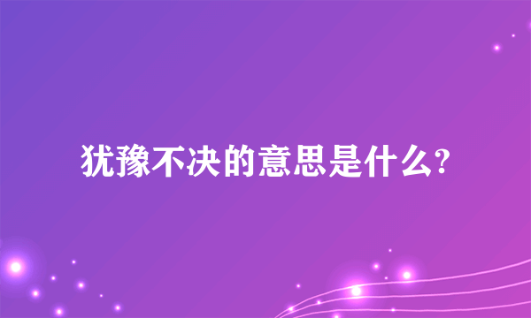 犹豫不决的意思是什么?