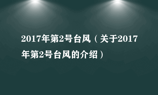 2017年第2号台风（关于2017年第2号台风的介绍）