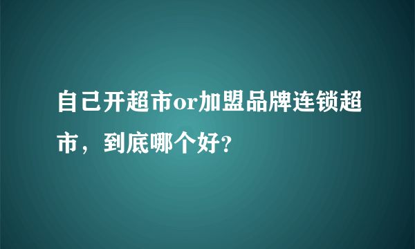 自己开超市or加盟品牌连锁超市，到底哪个好？