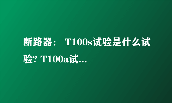 断路器： T100s试验是什么试验? T100a试验是什么试验?