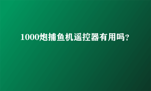 1000炮捕鱼机遥控器有用吗？