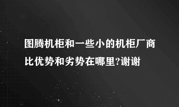 图腾机柜和一些小的机柜厂商比优势和劣势在哪里?谢谢