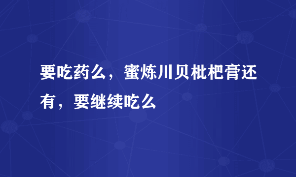 要吃药么，蜜炼川贝枇杷膏还有，要继续吃么