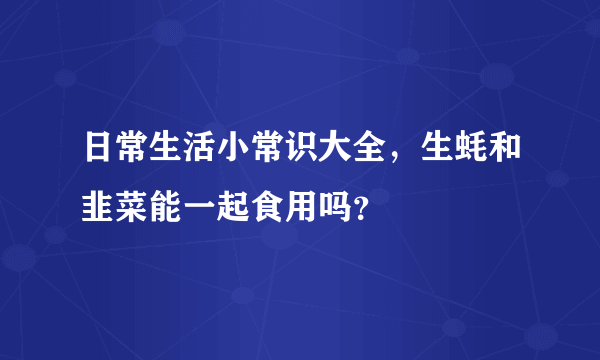 日常生活小常识大全，生蚝和韭菜能一起食用吗？