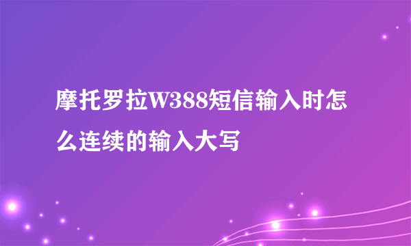 摩托罗拉W388短信输入时怎么连续的输入大写