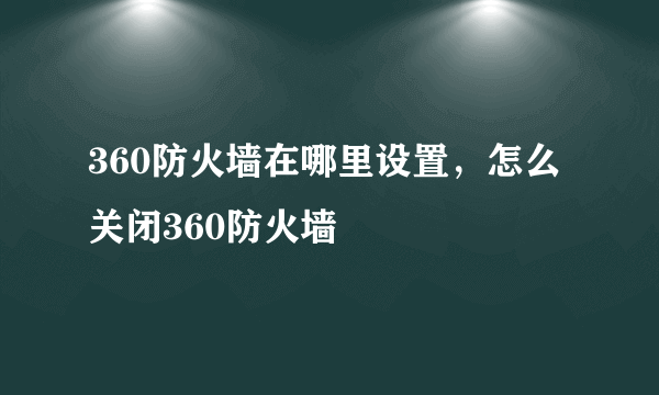 360防火墙在哪里设置，怎么关闭360防火墙