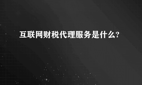 互联网财税代理服务是什么?