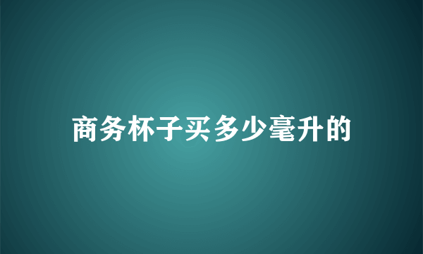 商务杯子买多少毫升的