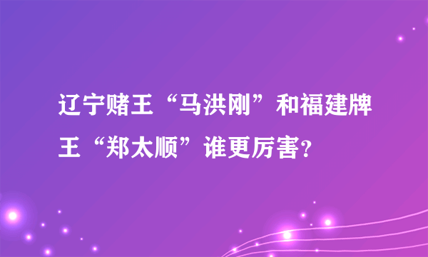 辽宁赌王“马洪刚”和福建牌王“郑太顺”谁更厉害？