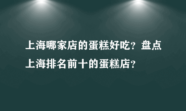 上海哪家店的蛋糕好吃？盘点上海排名前十的蛋糕店？