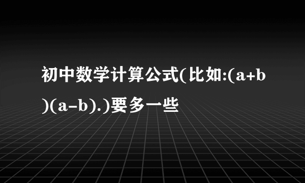 初中数学计算公式(比如:(a+b)(a-b).)要多一些