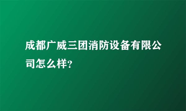 成都广威三团消防设备有限公司怎么样？