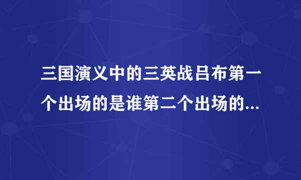 三国演义中的三英战吕布第一个出场的是谁第二个出场的是谁第三个出场的又是谁？