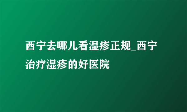 西宁去哪儿看湿疹正规_西宁治疗湿疹的好医院