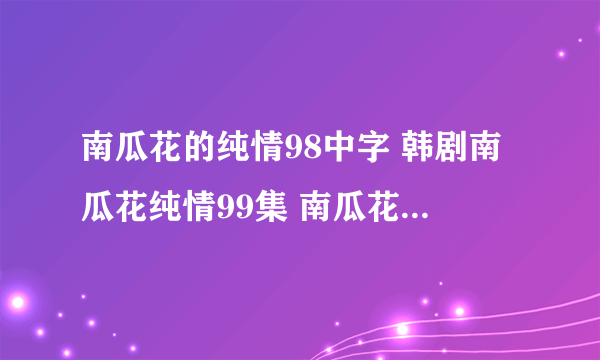 南瓜花的纯情98中字 韩剧南瓜花纯情99集 南瓜花的纯情100中文