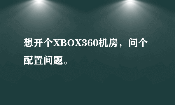 想开个XBOX360机房，问个配置问题。