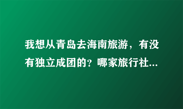 我想从青岛去海南旅游，有没有独立成团的？哪家旅行社有，推荐一下。