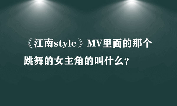 《江南style》MV里面的那个跳舞的女主角的叫什么？