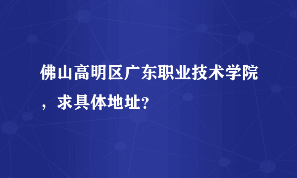 佛山高明区广东职业技术学院，求具体地址？