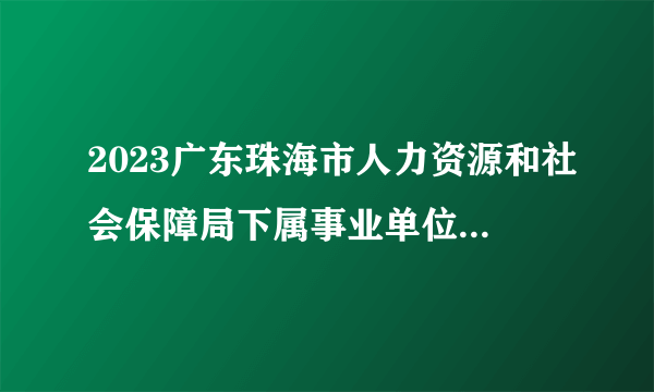 2023广东珠海市人力资源和社会保障局下属事业单位招聘合同制职员拟聘公示