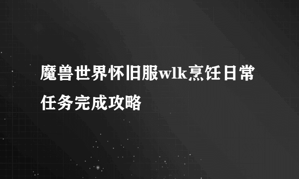 魔兽世界怀旧服wlk烹饪日常任务完成攻略