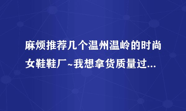 麻烦推荐几个温州温岭的时尚女鞋鞋厂~我想拿货质量过得去就行，中档就行