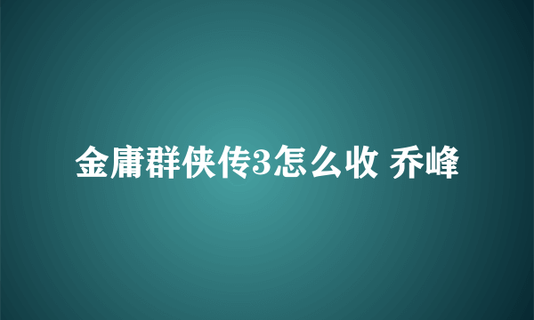 金庸群侠传3怎么收 乔峰