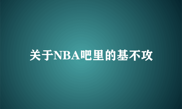 关于NBA吧里的基不攻