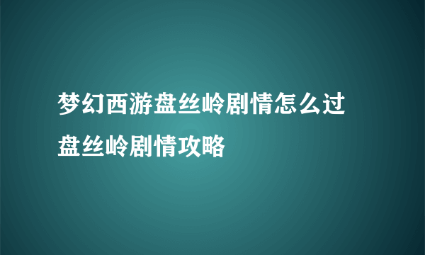 梦幻西游盘丝岭剧情怎么过 盘丝岭剧情攻略