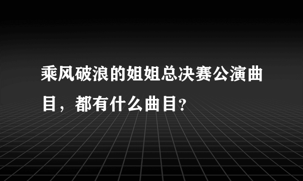 乘风破浪的姐姐总决赛公演曲目，都有什么曲目？