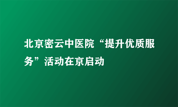 北京密云中医院“提升优质服务”活动在京启动