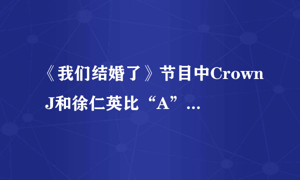 《我们结婚了》节目中Crown J和徐仁英比“A”是什么意思?