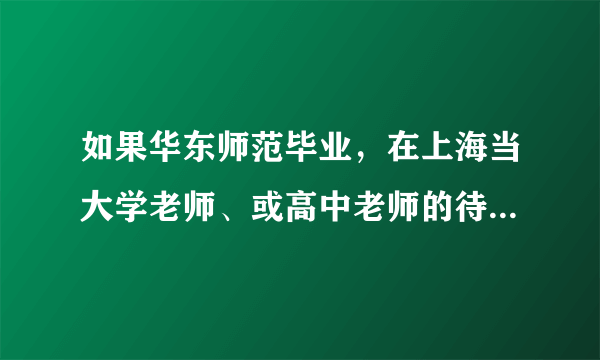 如果华东师范毕业，在上海当大学老师、或高中老师的待遇怎么样?