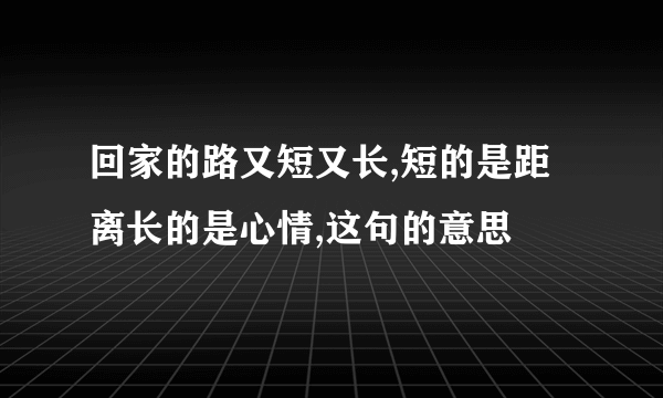 回家的路又短又长,短的是距离长的是心情,这句的意思