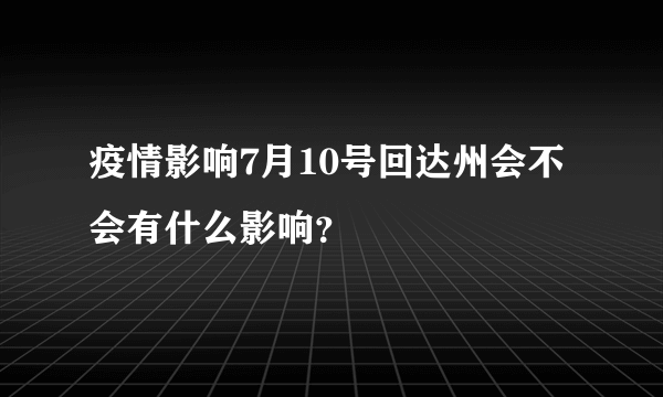 疫情影响7月10号回达州会不会有什么影响？