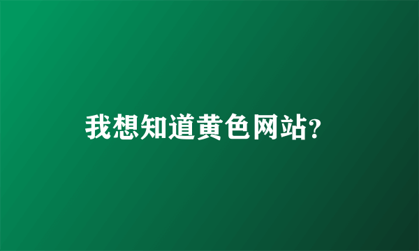 我想知道黄色网站？