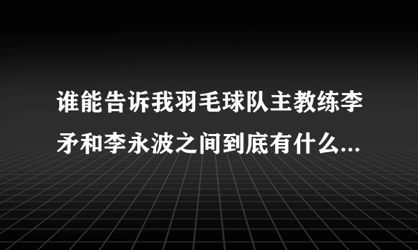 谁能告诉我羽毛球队主教练李矛和李永波之间到底有什么矛盾呢?