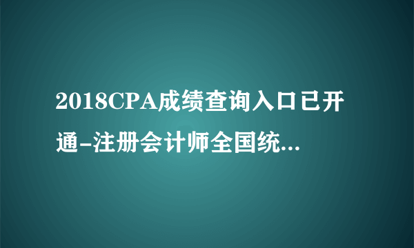 2018CPA成绩查询入口已开通-注册会计师全国统一考试网上报名