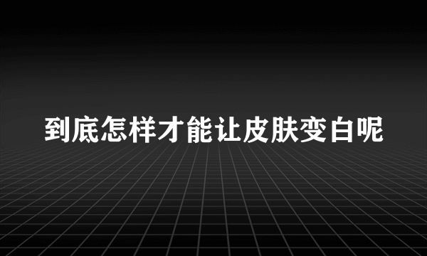 到底怎样才能让皮肤变白呢