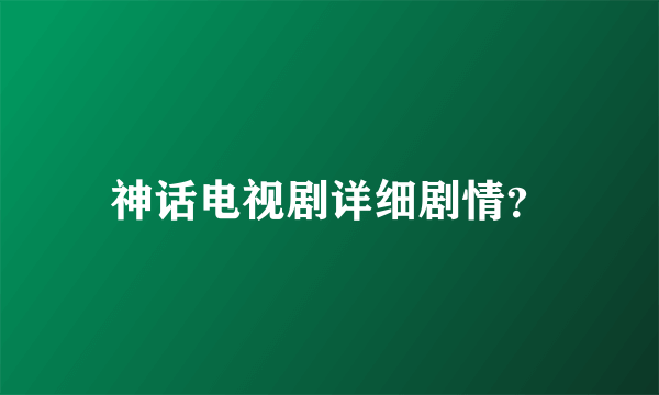 神话电视剧详细剧情？