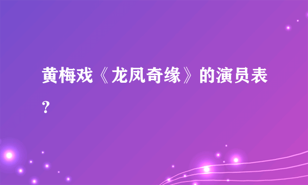 黄梅戏《龙凤奇缘》的演员表？