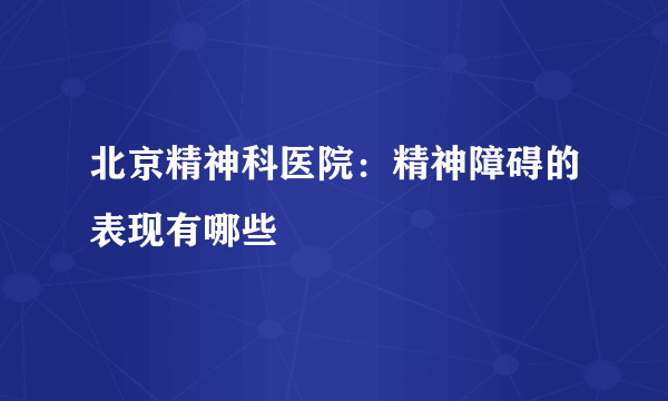 北京精神科医院：精神障碍的表现有哪些