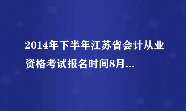 2014年下半年江苏省会计从业资格考试报名时间8月23日起